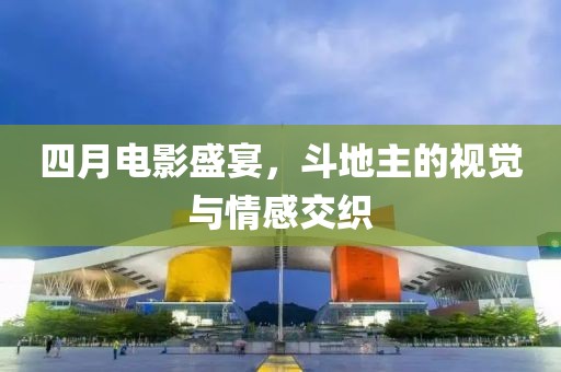 四月電影盛宴,斗地主的視覺與情感交織