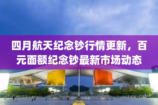 四月航天紀念鈔行情更新,百元面額紀念鈔最新市場動態