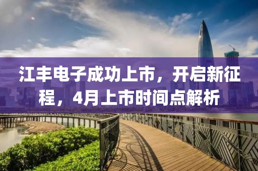 江豐電子成功上市,開啟新征程,4月上市時間點解析