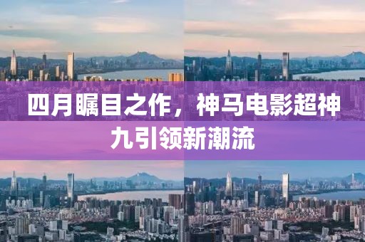四月矚目之作,神馬電影超神九引領新潮流