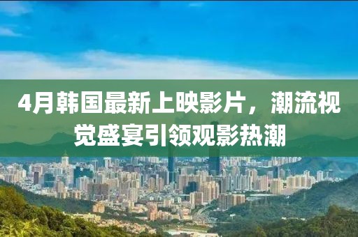 4月韓國最新上映影片,潮流視覺盛宴引領觀影熱潮