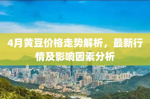 4月黃豆價格走勢解析，最新行情及影響因素分析