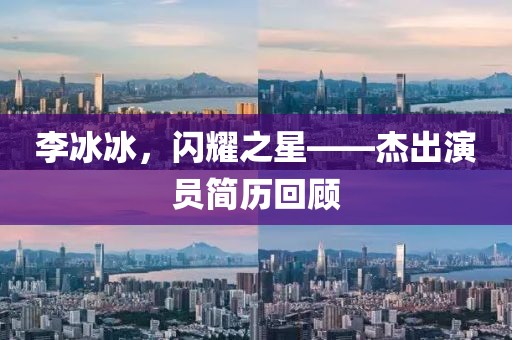 李冰冰,閃耀之星——杰出演員簡(jiǎn)歷回顧