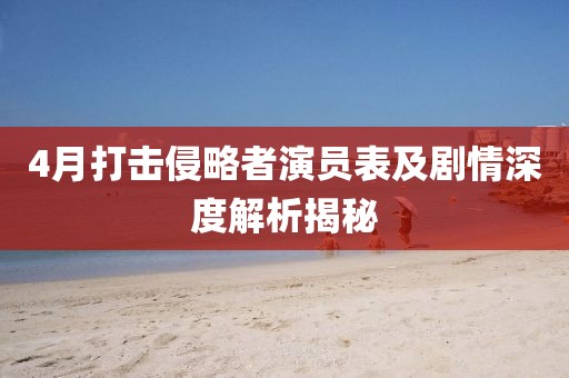 4月打擊侵略者演員表及劇情深度解析揭秘