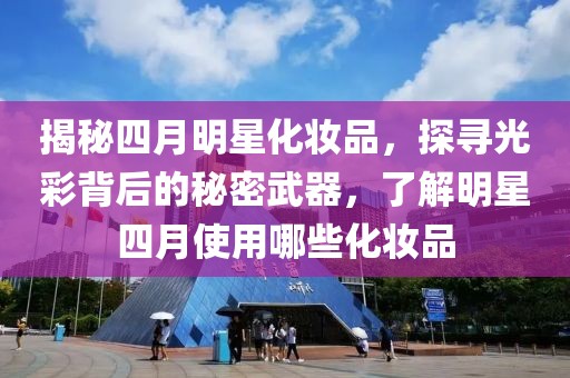 揭秘四月明星化妝品,探尋光彩背后的秘密武器,了解明星四月使用哪些化妝品
