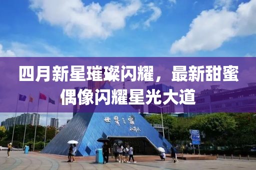 四月新星璀璨閃耀，最新甜蜜偶像閃耀星光大道