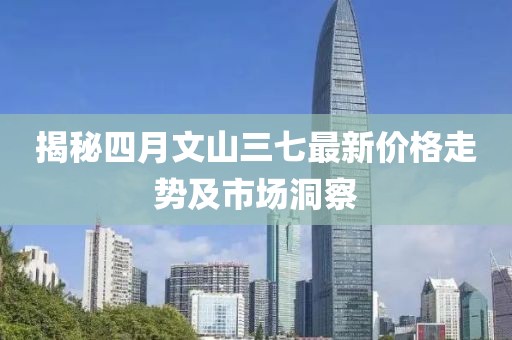 揭秘四月文山三七最新價格走勢及市場洞察