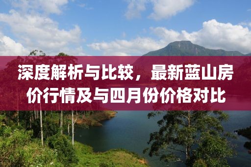 深度解析與比較,最新藍(lán)山房?jī)r(jià)行情及與四月份價(jià)格對(duì)比