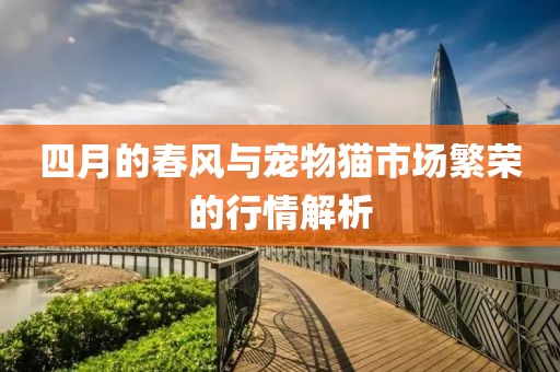 四月的春風與寵物貓市場繁榮的行情解析
