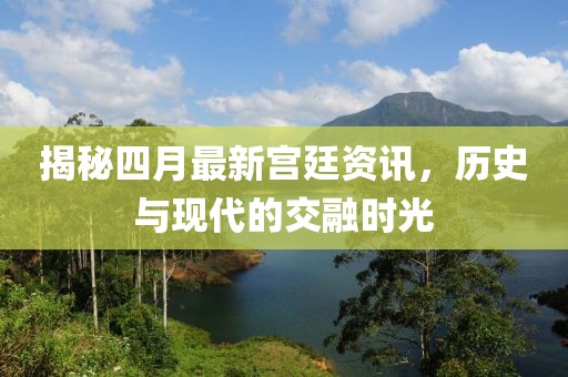 揭秘四月最新宮廷資訊,歷史與現代的交融時光