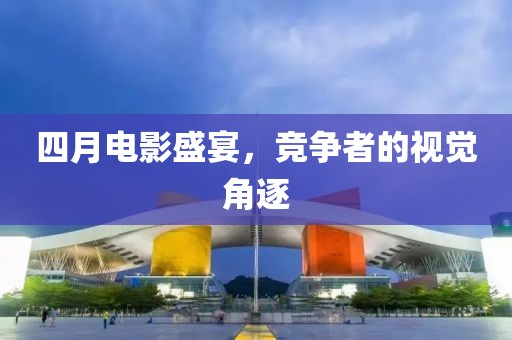 四月電影盛宴，競爭者的視覺角逐