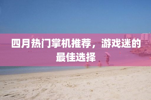 四月熱門掌機推薦,游戲迷的最佳選擇