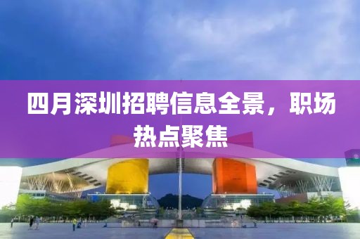四月深圳招聘信息全景,職場熱點(diǎn)聚焦