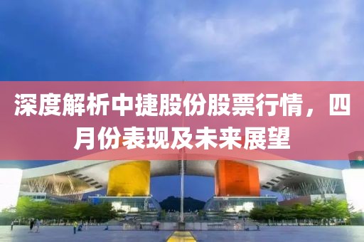 深度解析中捷股份股票行情,四月份表現(xiàn)及未來展望