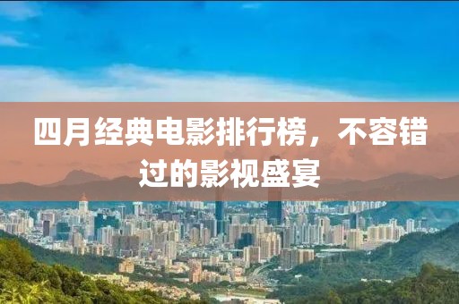 四月經典電影排行榜,不容錯過的影視盛宴