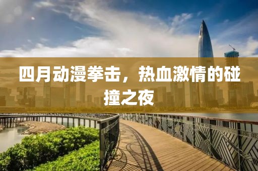 四月動漫拳擊,熱血激情的碰撞之夜