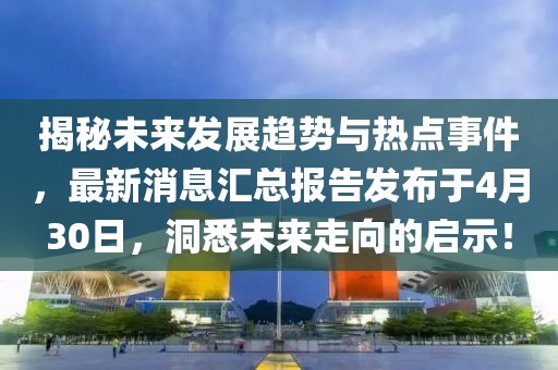 揭秘未來發(fā)展趨勢與熱點事件,最新消息匯總報告發(fā)布于4月30日,洞悉未來走向的啟示!
