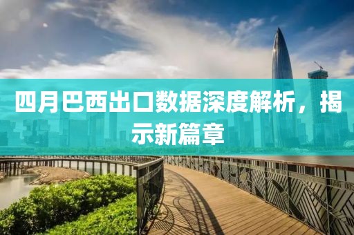 四月巴西出口數(shù)據(jù)深度解析,揭示新篇章
