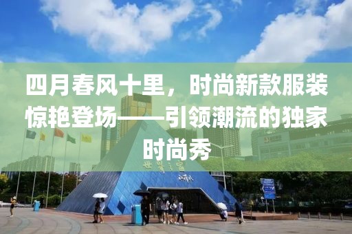 四月春風(fēng)十里,時尚新款服裝驚艷登場——引領(lǐng)潮流的獨家時尚秀