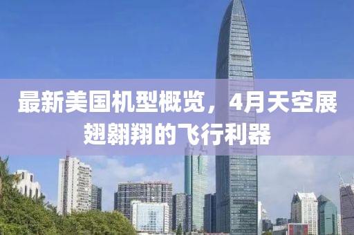 最新美國機型概覽,4月天空展翅翱翔的飛行利器