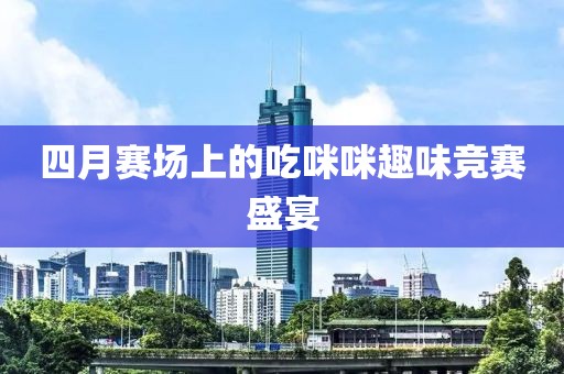 四月賽場上的吃咪咪趣味競賽盛宴