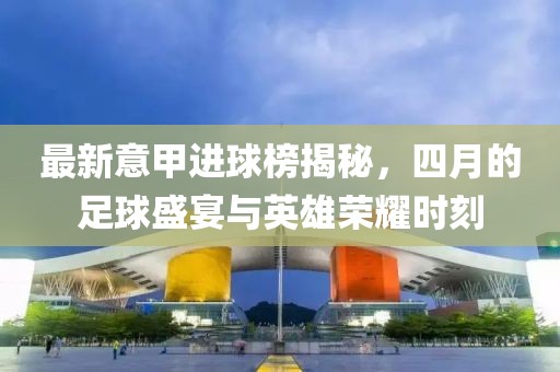 最新意甲進球榜揭秘,四月的足球盛宴與英雄榮耀時刻
