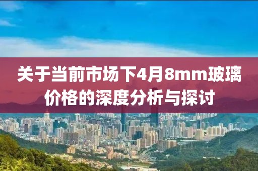 關于當前市場下4月8mm玻璃價格的深度分析與探討