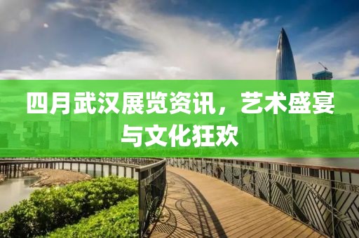 四月武漢展覽資訊，藝術盛宴與文化狂歡