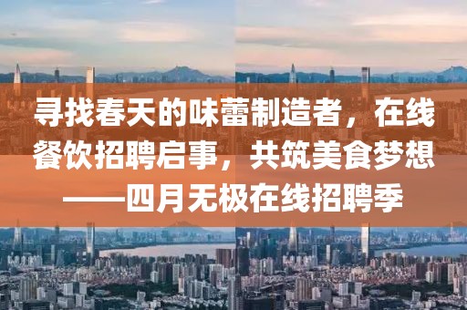 尋找春天的味蕾制造者，在線餐飲招聘啟事，共筑美食夢想——四月無極在線招聘季