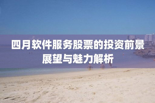 四月軟件服務股票的投資前景展望與魅力解析