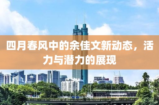 四月春風中的余佳文新動態，活力與潛力的展現