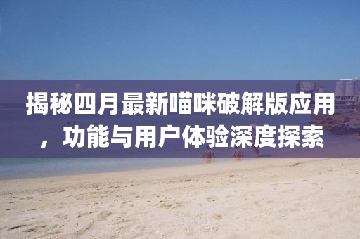 揭秘四月最新喵咪破解版應用，功能與用戶體驗深度探索