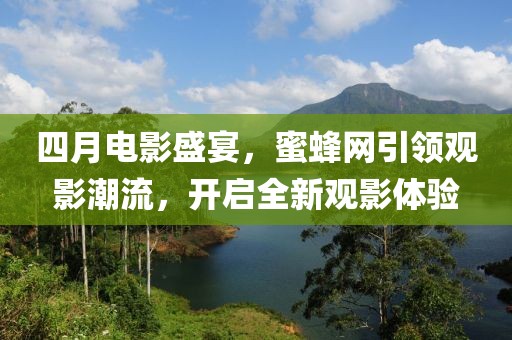四月電影盛宴,蜜蜂網引領觀影潮流,開啟全新觀影體驗