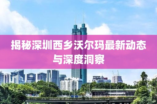 揭秘深圳西鄉沃爾瑪最新動態與深度洞察