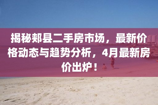 揭秘郟縣二手房市場,最新價格動態與趨勢分析,4月最新房價出爐!