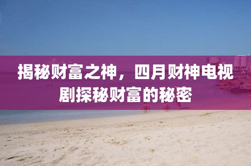 揭秘財富之神,四月財神電視劇探秘財富的秘密