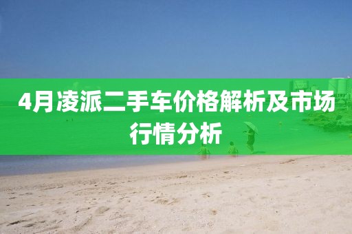 4月凌派二手車價格解析及市場行情分析