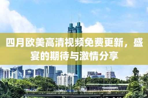 四月歐美高清視頻免費更新,盛宴的期待與激情分享