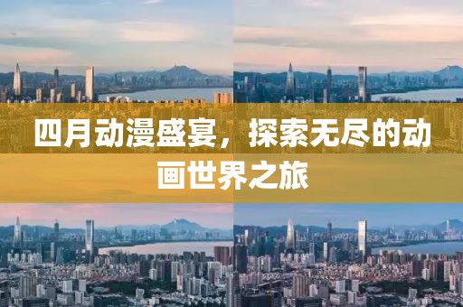 四月動(dòng)漫盛宴,探索無盡的動(dòng)畫世界之旅