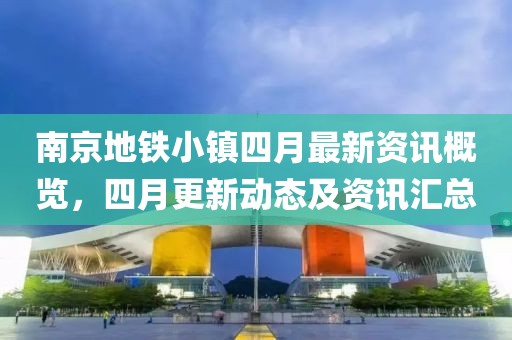 南京地鐵小鎮(zhèn)四月最新資訊概覽,四月更新動(dòng)態(tài)及資訊匯總