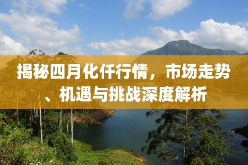 揭秘四月化仟行情,市場走勢、機(jī)遇與挑戰(zhàn)深度解析