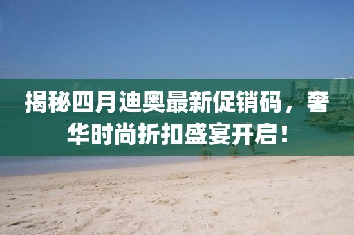 揭秘四月迪奧最新促銷碼,奢華時(shí)尚折扣盛宴開啟!