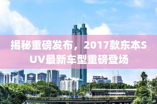 揭秘重磅發(fā)布,2017款東本SUV最新車型重磅登場(chǎng)