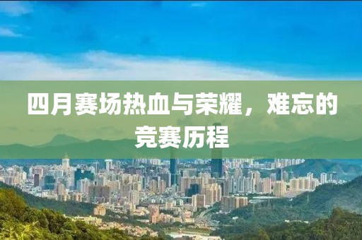 四月賽場(chǎng)熱血與榮耀,難忘的競(jìng)賽歷程