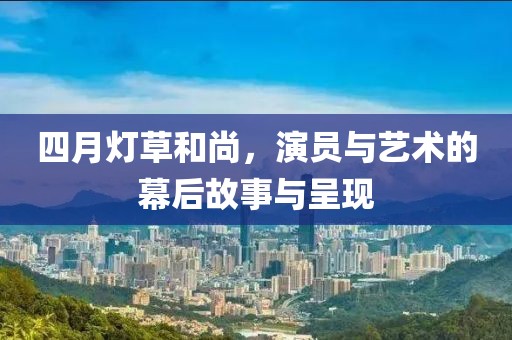 四月燈草和尚,演員與藝術(shù)的幕后故事與呈現(xiàn)