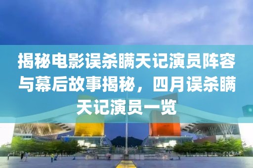 揭秘電影誤殺瞞天記演員陣容與幕后故事揭秘,四月誤殺瞞天記演員一覽