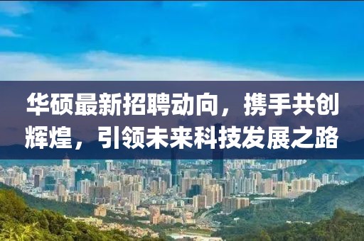 華碩最新招聘動向,攜手共創輝煌,引領未來科技發展之路