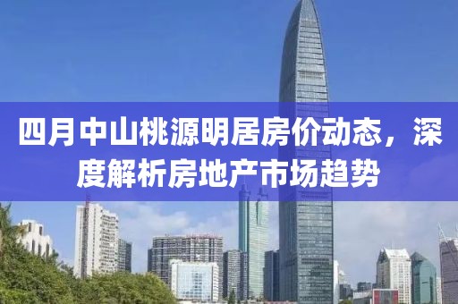 四月中山桃源明居房價動態,深度解析房地產市場趨勢