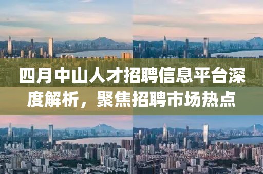 四月中山人才招聘信息平臺深度解析,聚焦招聘市場熱點