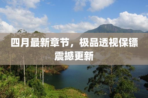 四月最新章節,極品透視保鏢震撼更新